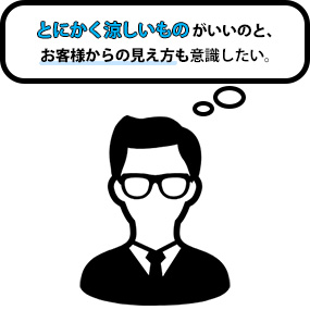 とにかく涼しいものがいいのと、お客様からの見え方も意識したい