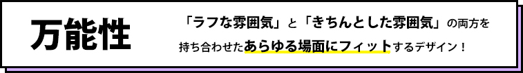 「ラフな雰囲気」と「きちんとした雰囲気」の両方を持ち合わせたあらゆる場面にフィットするデザイン！